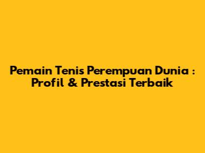 **Pemain Tenis Perempuan Dunia**: Profil & Prestasi Terbaik