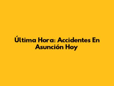 Última Hora: Accidentes En Asunción Hoy