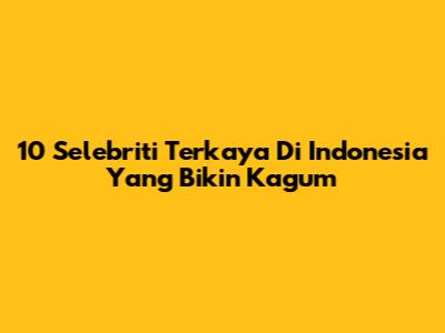10 Selebriti Terkaya Di Indonesia Yang Bikin Kagum