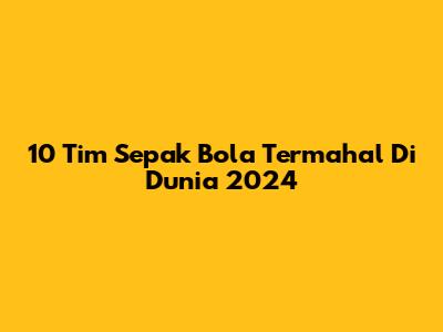 10 Tim Sepak Bola Termahal Di Dunia 2024