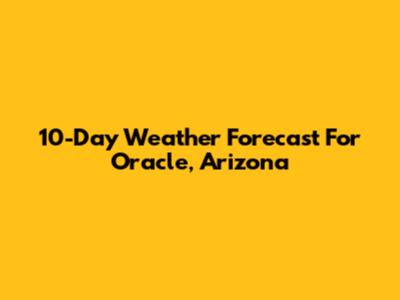 10-Day Weather Forecast For Oracle, Arizona
