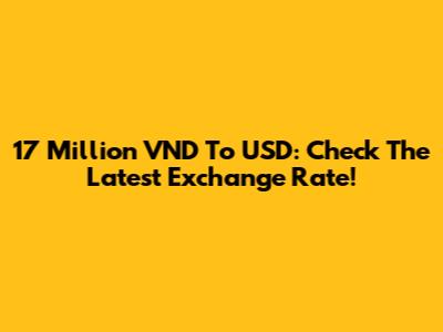 17 Million VND To USD: Check The Latest Exchange Rate!