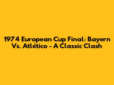 1974 European Cup Final: Bayern Vs. Atlético - A Classic Clash