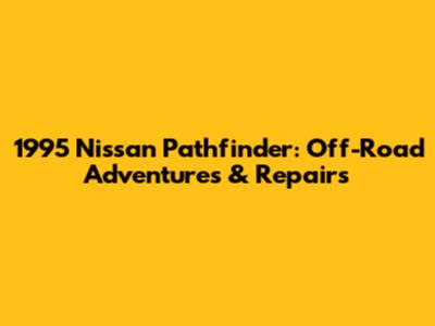 1995 Nissan Pathfinder: Off-Road Adventures & Repairs