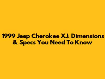 1999 Jeep Cherokee XJ: Dimensions & Specs You Need To Know