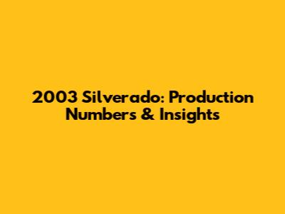 2003 Silverado: Production Numbers & Insights