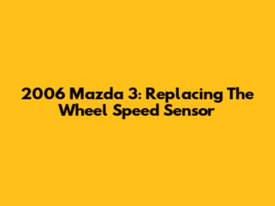 2006 Mazda 3: Replacing The Wheel Speed Sensor