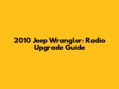 2010 Jeep Wrangler: Radio Upgrade Guide