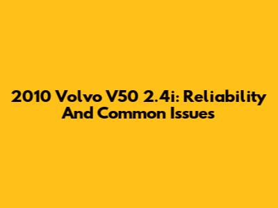 2010 Volvo V50 2.4i: Reliability And Common Issues