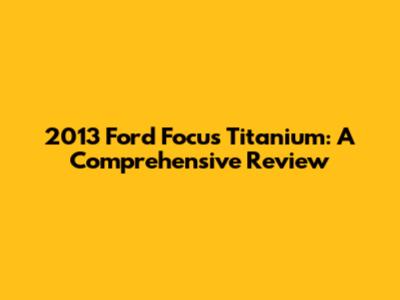 2013 Ford Focus Titanium: A Comprehensive Review