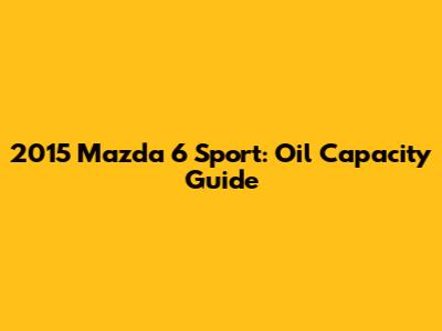 2015 Mazda 6 Sport: Oil Capacity Guide