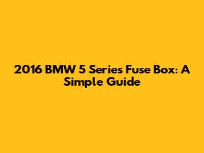 2016 BMW 5 Series Fuse Box: A Simple Guide