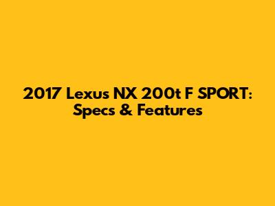 2017 Lexus NX 200t F SPORT: Specs & Features