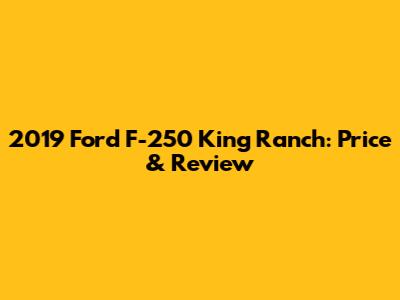 2019 Ford F-250 King Ranch: Price & Review