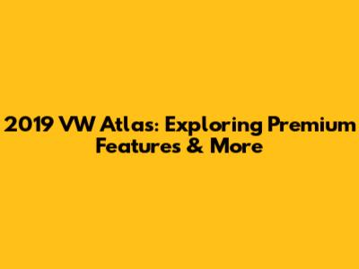 2019 VW Atlas: Exploring Premium Features & More