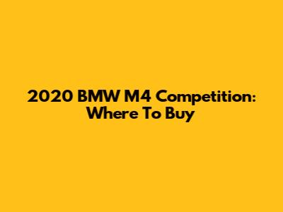 2020 BMW M4 Competition: Where To Buy