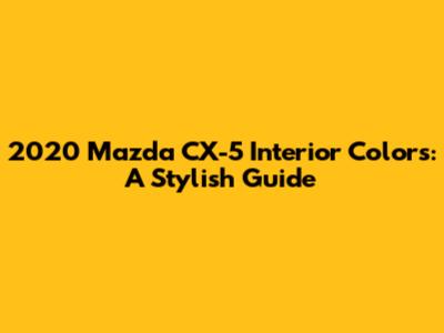 2020 Mazda CX-5 Interior Colors: A Stylish Guide
