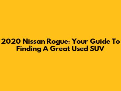 2020 Nissan Rogue: Your Guide To Finding A Great Used SUV