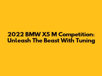 2022 BMW X5 M Competition: Unleash The Beast With Tuning