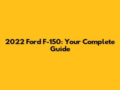 2022 Ford F-150: Your Complete Guide