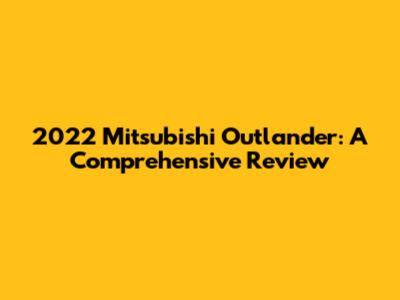 2022 Mitsubishi Outlander: A Comprehensive Review