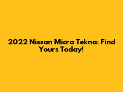 2022 Nissan Micra Tekna: Find Yours Today!