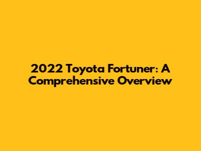 2022 Toyota Fortuner: A Comprehensive Overview