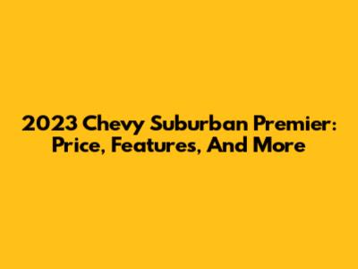 2023 Chevy Suburban Premier: Price, Features, And More