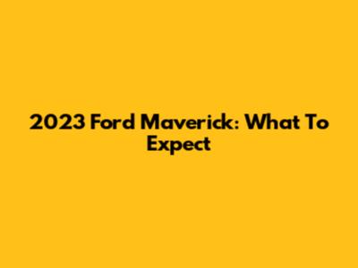 2023 Ford Maverick: What To Expect