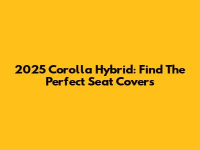 2025 Corolla Hybrid: Find The Perfect Seat Covers