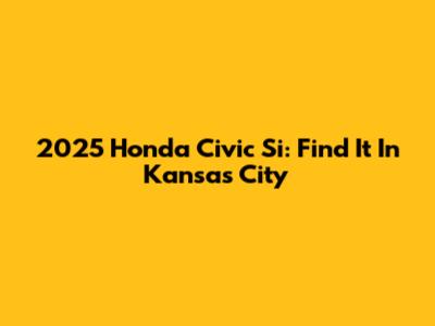 2025 Honda Civic Si: Find It In Kansas City