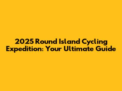 2025 Round Island Cycling Expedition: Your Ultimate Guide
