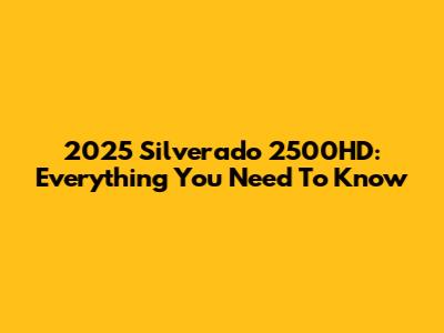 2025 Silverado 2500HD: Everything You Need To Know