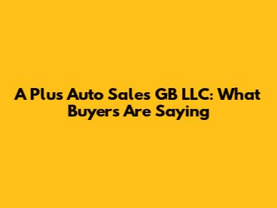 A Plus Auto Sales GB LLC: What Buyers Are Saying