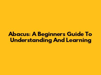 Abacus: A Beginner's Guide To Understanding And Learning