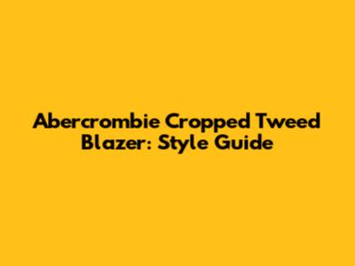 Abercrombie Cropped Tweed Blazer: Style Guide