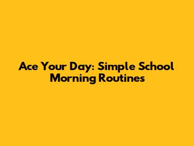 Ace Your Day: Simple School Morning Routines