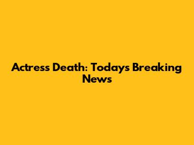 Actress Death: Today's Breaking News