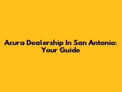 Acura Dealership In San Antonio: Your Guide