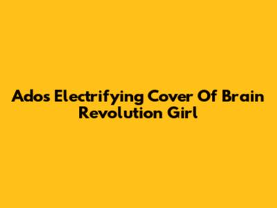 Ado's Electrifying Cover Of Brain Revolution Girl