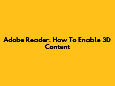 Adobe Reader: How To Enable 3D Content