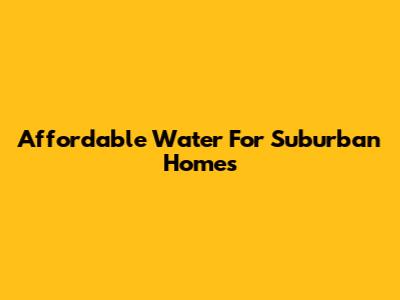 Affordable Water For Suburban Homes