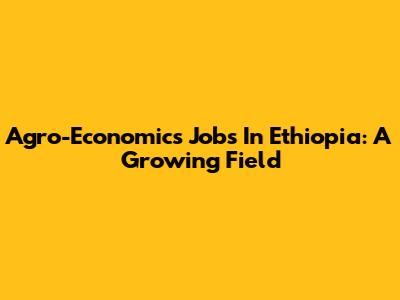 Agro-Economics Jobs In Ethiopia: A Growing Field