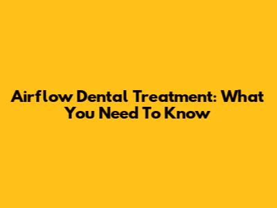 Airflow Dental Treatment: What You Need To Know