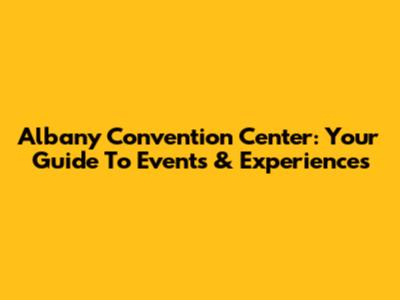 Albany Convention Center: Your Guide To Events & Experiences