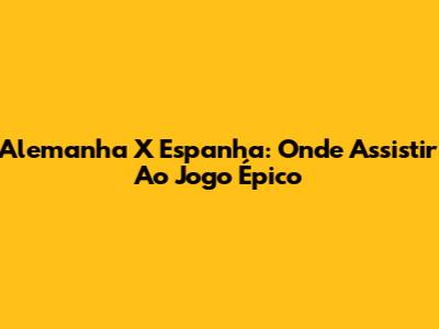 Alemanha X Espanha: Onde Assistir Ao Jogo Épico