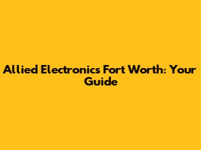 Allied Electronics Fort Worth: Your Guide