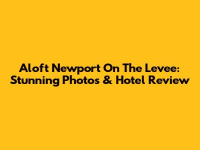 Aloft Newport On The Levee: Stunning Photos & Hotel Review