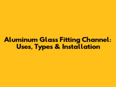 Aluminum Glass Fitting Channel: Uses, Types & Installation