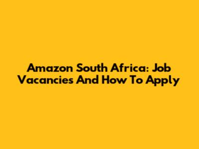 Amazon South Africa: Job Vacancies And How To Apply